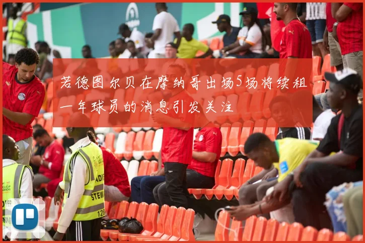 若德图尔贝在摩纳哥出场5场将续租一年球员的消息引发关注