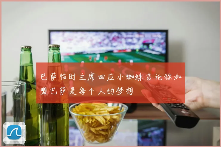 巴萨临时主席回应小蜘蛛言论称加盟巴萨是每个人的梦想
