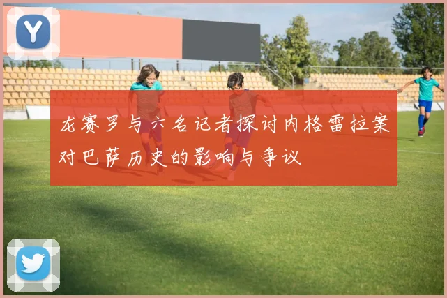 龙赛罗与六名记者探讨内格雷拉案对巴萨历史的影响与争议