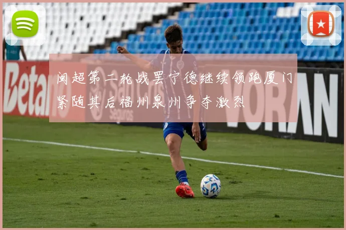 闽超第二轮战罢宁德继续领跑厦门紧随其后福州泉州争夺激烈