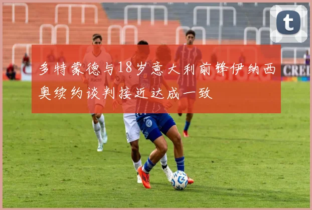 多特蒙德与18岁意大利前锋伊纳西奥续约谈判接近达成一致