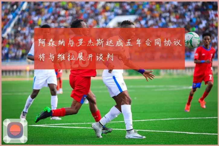 阿森纳与罗杰斯达成五年合同协议将与维拉展开谈判