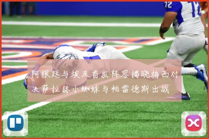阿根廷与埃及首发阵容揭晓梅西对决萨拉赫小蜘蛛与帕雷德斯出战
