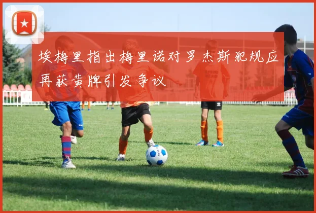 埃梅里指出梅里诺对罗杰斯犯规应再获黄牌引发争议