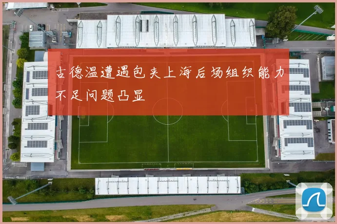 古德温遭遇包夹上海后场组织能力不足问题凸显