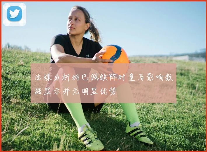 法媒分析姆巴佩缺阵对皇马影响数据显示并无明显优势