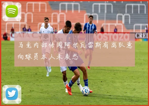 马竞内部传闻阿尔瓦雷斯有离队意向球员本人未表态