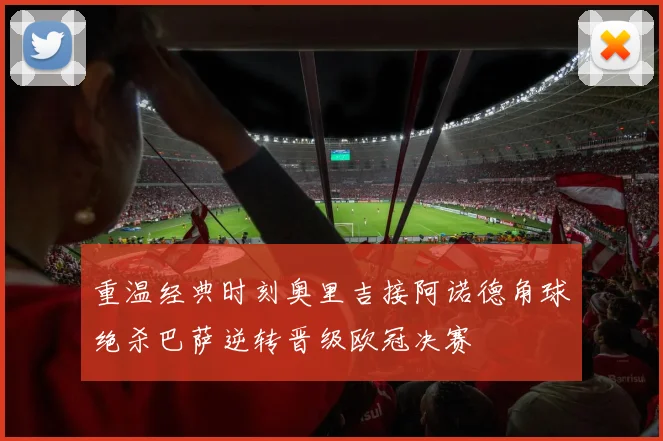 重温经典时刻奥里吉接阿诺德角球绝杀巴萨逆转晋级欧冠决赛