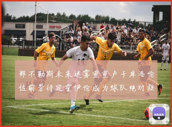 那不勒斯未来迷雾重重卢卡库洛伦佐前景待定霍伊伦成为球队绝对核心