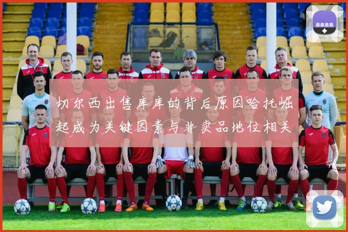切尔西出售库库的背后原因哈托崛起成为关键因素与非卖品地位相关