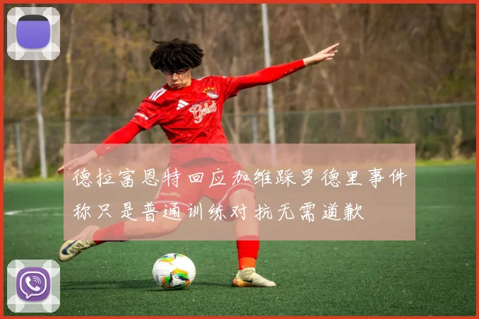 德拉富恩特回应加维踩罗德里事件称只是普通训练对抗无需道歉