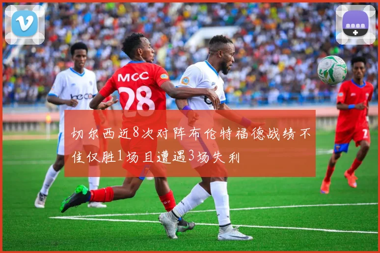 切尔西近8次对阵布伦特福德战绩不佳仅胜1场且遭遇3场失利