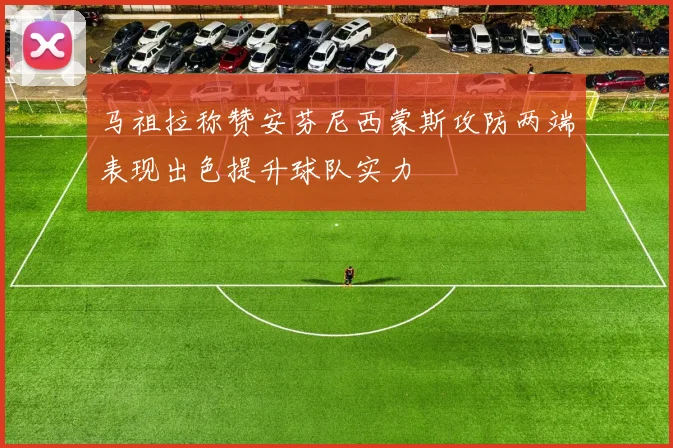 马祖拉称赞安芬尼西蒙斯攻防两端表现出色提升球队实力