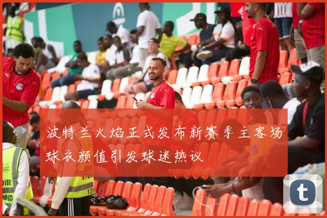 波特兰火焰正式发布新赛季主客场球衣颜值引发球迷热议