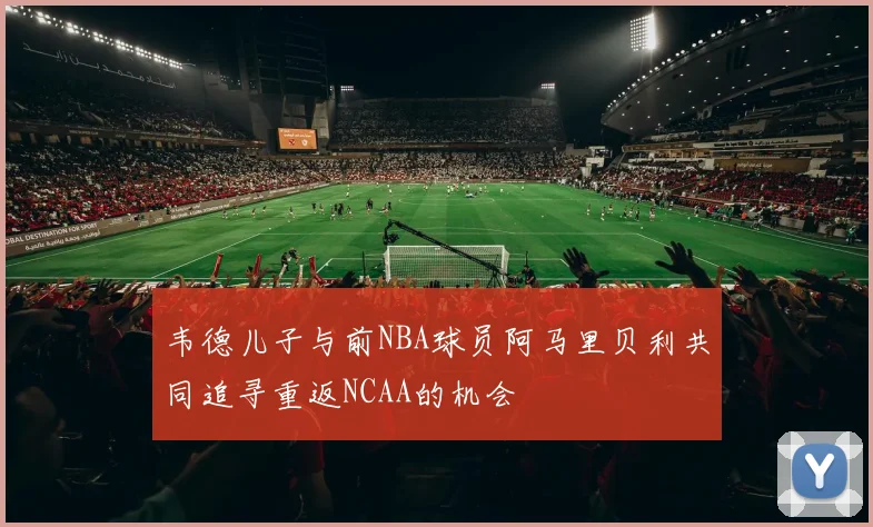 韦德儿子与前NBA球员阿马里贝利共同追寻重返NCAA的机会