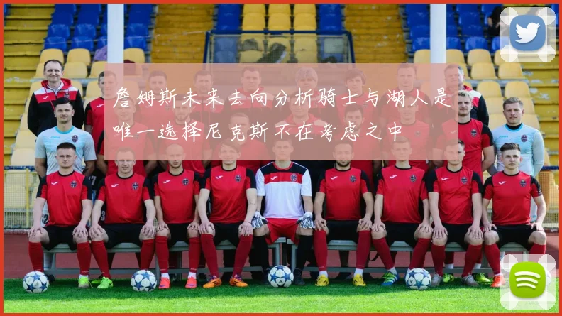 詹姆斯未来去向分析骑士与湖人是唯一选择尼克斯不在考虑之中